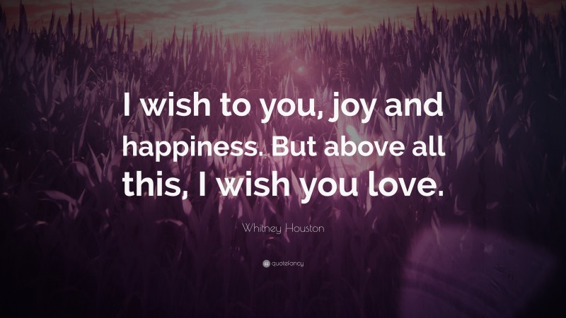 Whitney Houston Quote: “I wish to you, joy and happiness. But above all this, I wish you love.”