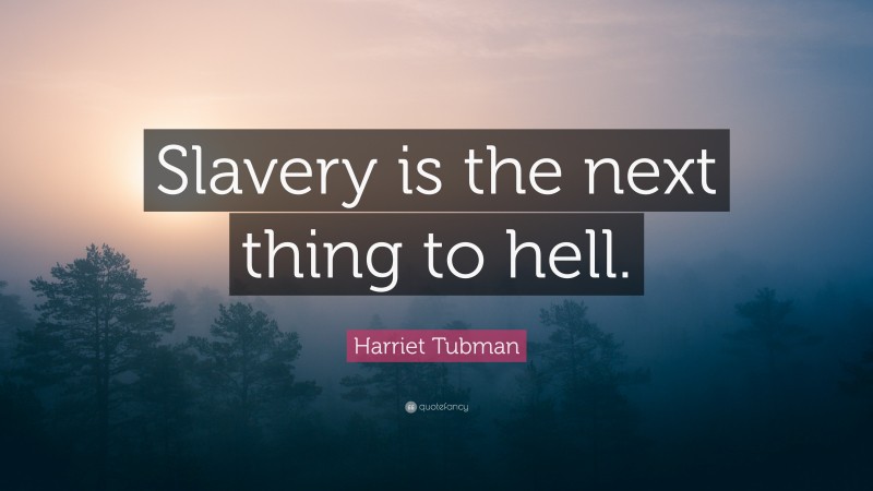 Harriet Tubman Quote: “Slavery is the next thing to hell.”