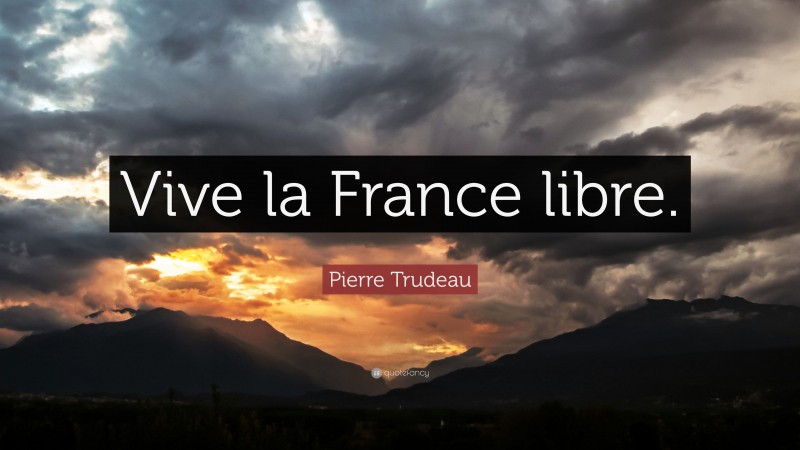 Pierre Trudeau Quote: “Vive la France libre.”