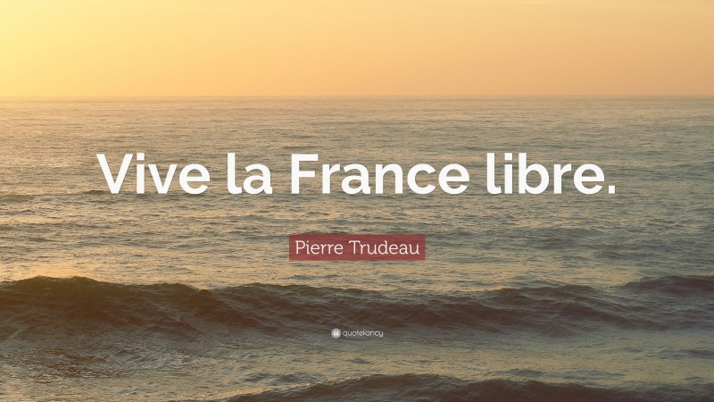 Pierre Trudeau Quote: “Vive la France libre.”