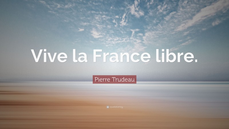Pierre Trudeau Quote: “Vive la France libre.”