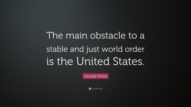 George Soros Quote: “The main obstacle to a stable and just world order is the United States.”