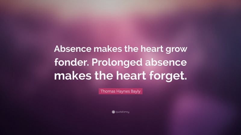 Thomas Haynes Bayly Quote: “Absence makes the heart grow fonder. Prolonged absence makes the heart forget.”