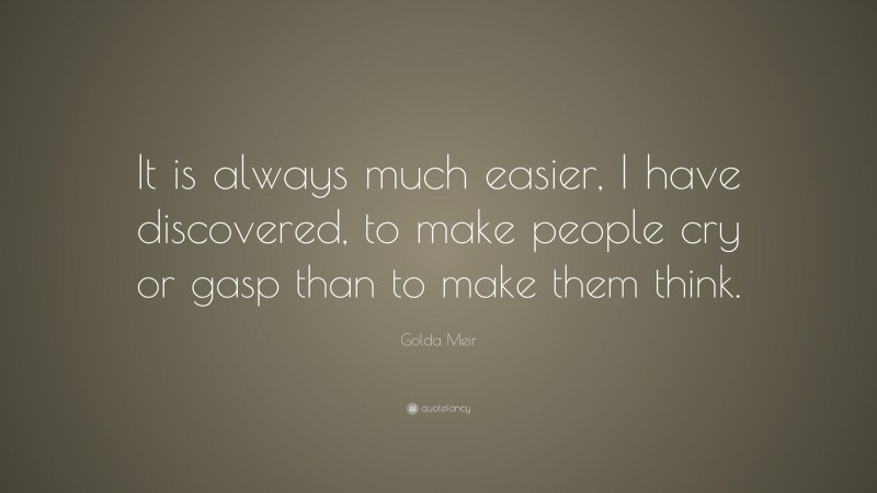 Golda Meir Quote: “It is always much easier, I have discovered, to make people cry or gasp than to make them think.”