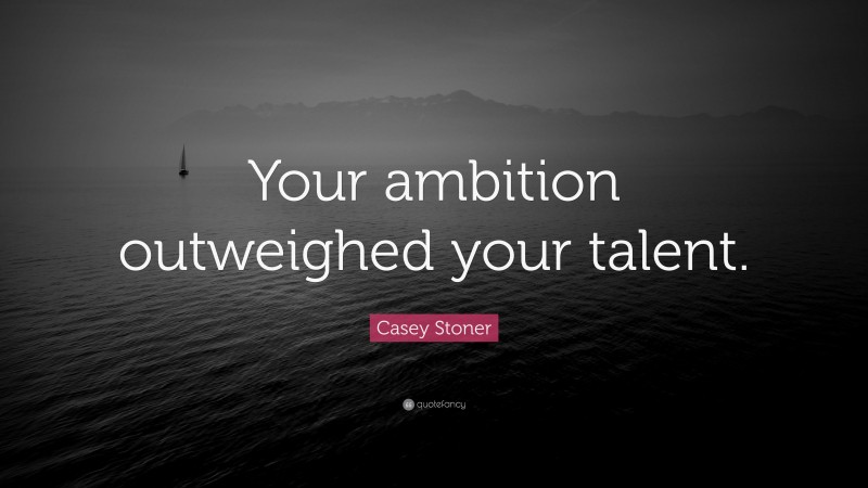 Casey Stoner Quote: “Your ambition outweighed your talent.”