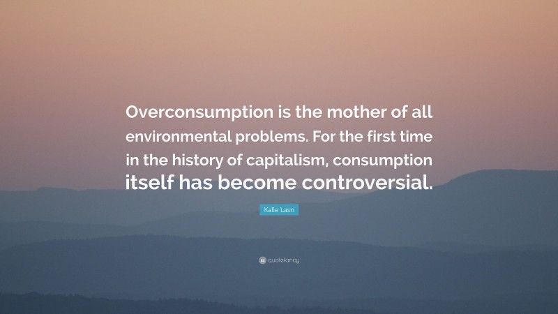 Kalle Lasn Quote: “Overconsumption is the mother of all environmental problems. For the first time in the history of capitalism, consumption itself has become controversial.”
