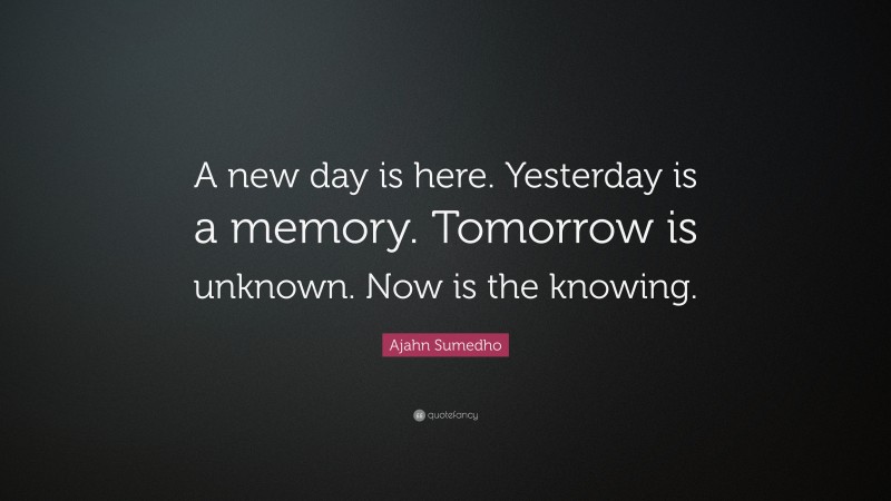 Ajahn Sumedho Quote: “A new day is here. Yesterday is a memory. Tomorrow is unknown. Now is the knowing.”