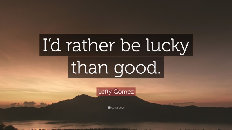Lefty Gomez Quote: “I’d rather be lucky than good.”