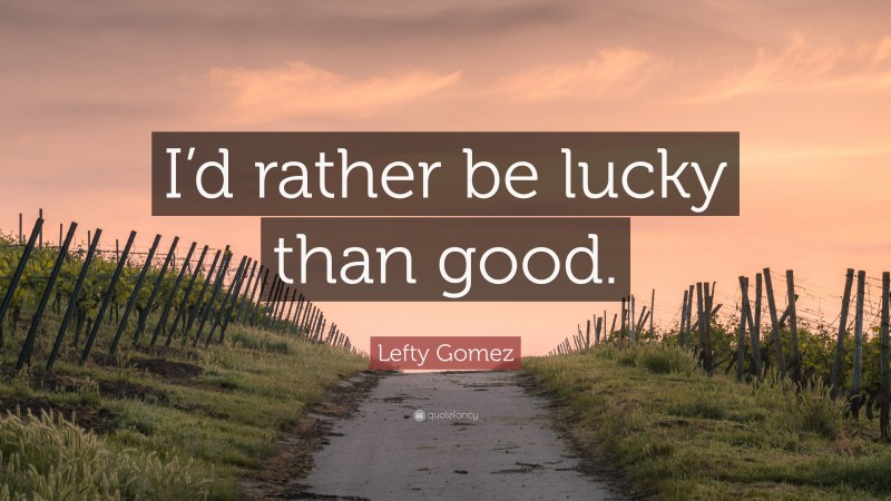 Lefty Gomez Quote: “I’d rather be lucky than good.”