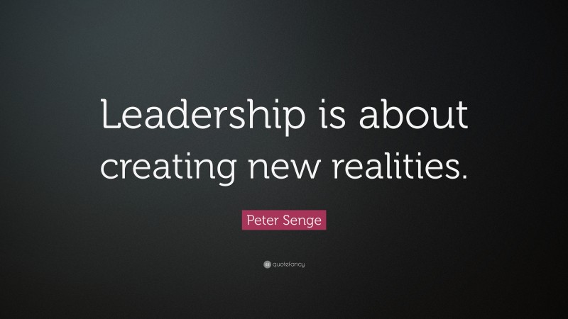 Peter Senge Quote: “Leadership is about creating new realities.”