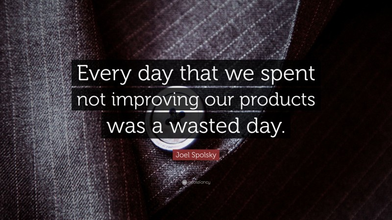 Joel Spolsky Quote: “Every day that we spent not improving our products was a wasted day.”