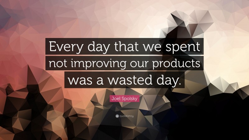Joel Spolsky Quote: “Every day that we spent not improving our products was a wasted day.”