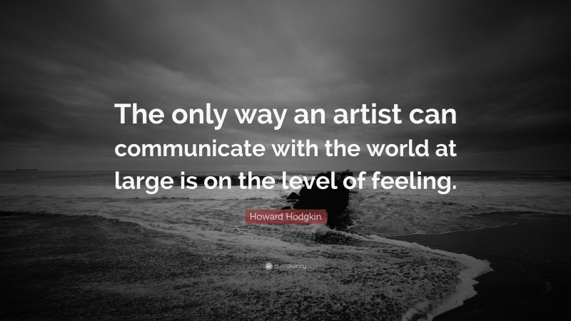 Howard Hodgkin Quote: “The only way an artist can communicate with the world at large is on the level of feeling.”