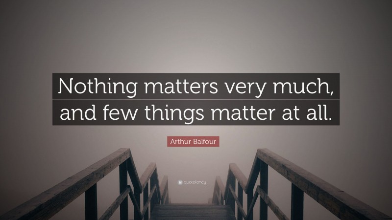 Arthur Balfour Quote: “Nothing matters very much, and few things matter at all.”