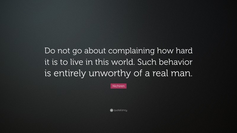 Nichiren Quote: “Do not go about complaining how hard it is to live in this world. Such behavior is entirely unworthy of a real man.”