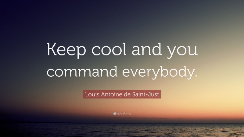 Louis Antoine de Saint-Just Quote: “Keep cool and you command everybody.”