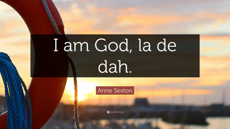 Anne Sexton Quote: “I am God, la de dah.”