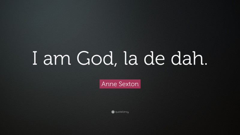 Anne Sexton Quote: “I am God, la de dah.”
