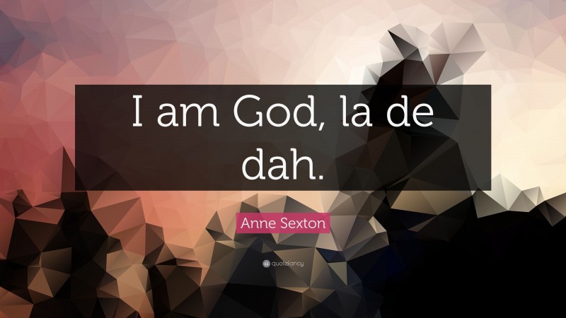 Anne Sexton Quote: “I am God, la de dah.”
