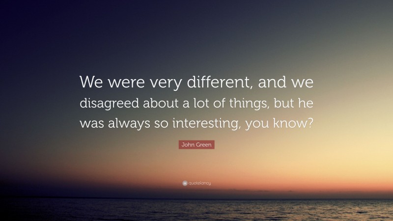 John Green Quote: “We were very different, and we disagreed about a lot of things, but he was always so interesting, you know?”