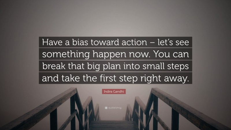 Indira Gandhi Quote: “Have a bias toward action – let’s see something happen now. You can break that big plan into small steps and take the first step right away.”