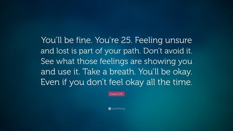 Louis C.K. Quote: “You’ll be fine. You’re 25. Feeling unsure and lost is part of your path. Don’t avoid it. See what those feelings are showing you and use it. Take a breath. You’ll be okay. Even if you don’t feel okay all the time.”