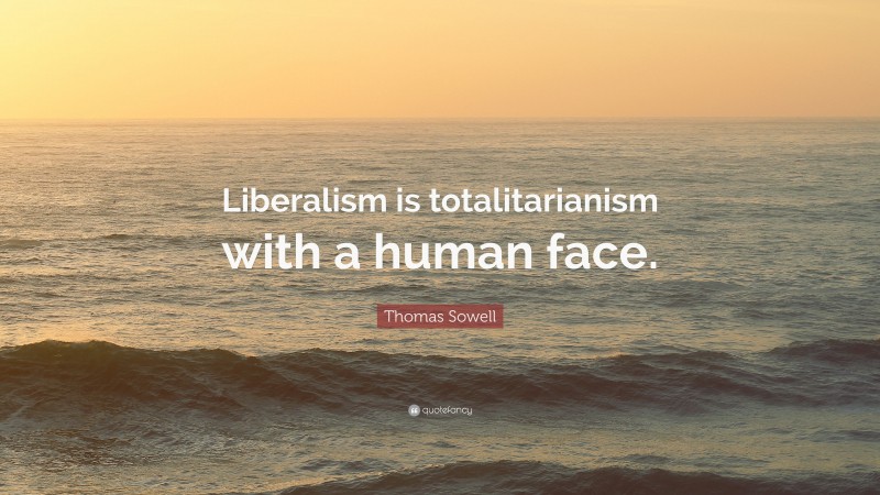 Thomas Sowell Quote: “Liberalism is totalitarianism with a human face.”