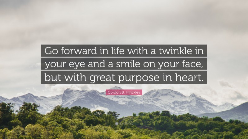 Gordon B. Hinckley Quote: “Go forward in life with a twinkle in your eye and a smile on your face, but with great purpose in heart.”