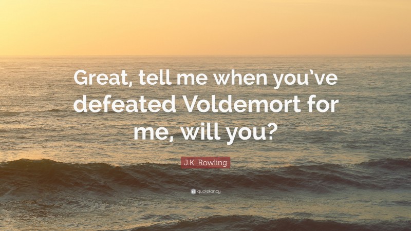 J.K. Rowling Quote: “Great, tell me when you’ve defeated Voldemort for me, will you?”