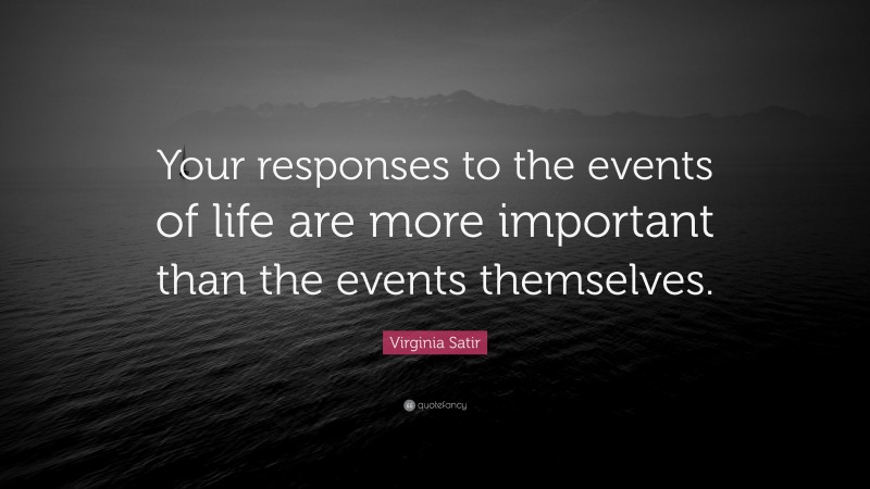 Virginia Satir Quote: “Your responses to the events of life are more important than the events themselves.”