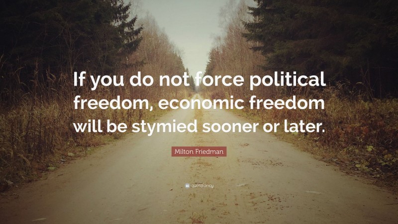 Milton Friedman Quote: “If you do not force political freedom, economic freedom will be stymied sooner or later.”