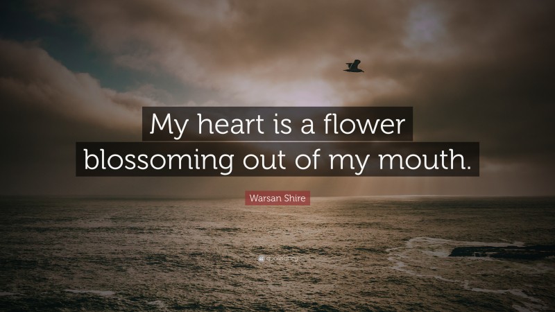 Warsan Shire Quote: “My heart is a flower blossoming out of my mouth.”