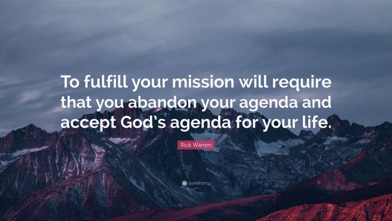 Rick Warren Quote: “To fulfill your mission will require that you abandon your agenda and accept God’s agenda for your life.”