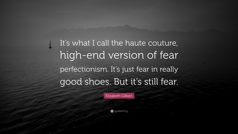 Elizabeth Gilbert Quote: “It’s what I call the haute couture, high-end version of fear perfectionism. It’s just fear in really good shoes. But it’s still fear.”