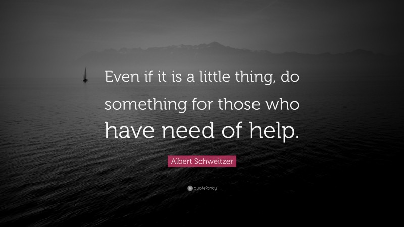 Albert Schweitzer Quote: “Even if it is a little thing, do something for those who have need of help.”
