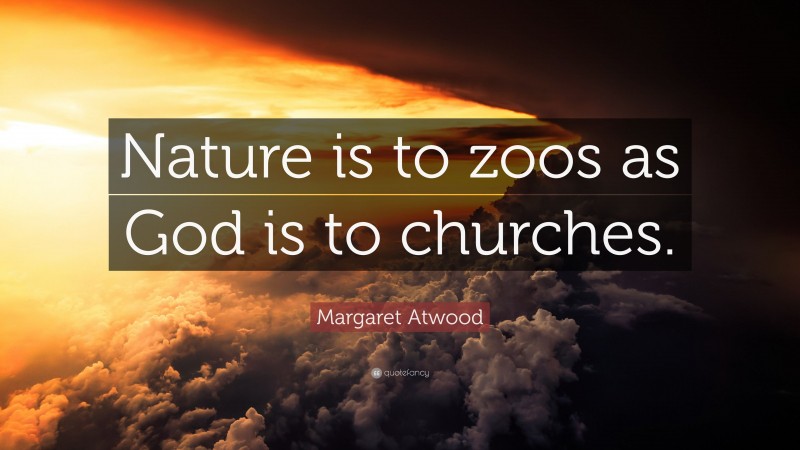 Margaret Atwood Quote: “Nature is to zoos as God is to churches.”