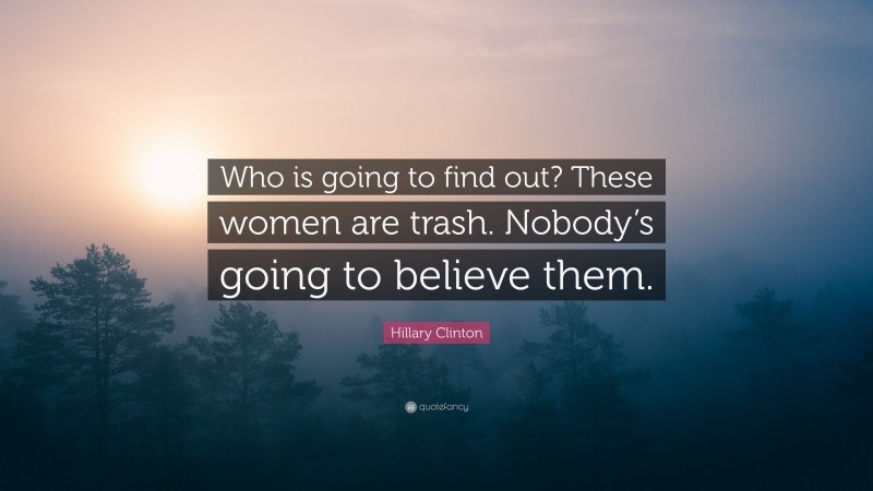 Hillary Clinton Quote: “Who is going to find out? These women are trash. Nobody’s going to believe them.”