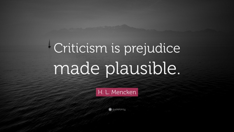 H. L. Mencken Quote: “Criticism is prejudice made plausible.”