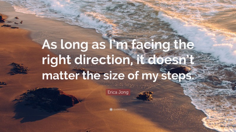Erica Jong Quote: “As long as I’m facing the right direction, it doesn’t matter the size of my steps.”