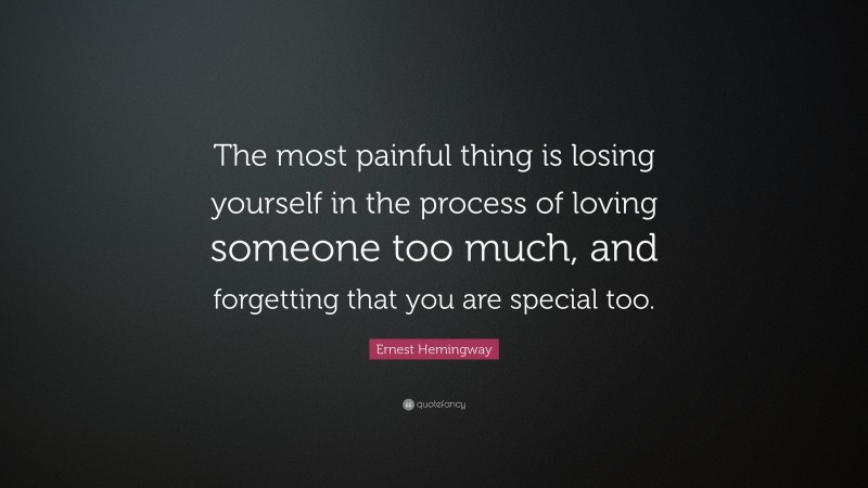 Ernest Hemingway Quote: “The most painful thing is losing yourself in the process of loving someone too much, and forgetting that you are special too.”