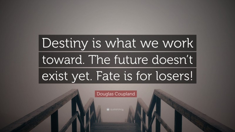 Douglas Coupland Quote: “Destiny is what we work toward. The future doesn’t exist yet. Fate is for losers!”