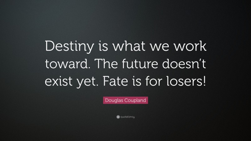 Douglas Coupland Quote: “Destiny is what we work toward. The future doesn’t exist yet. Fate is for losers!”