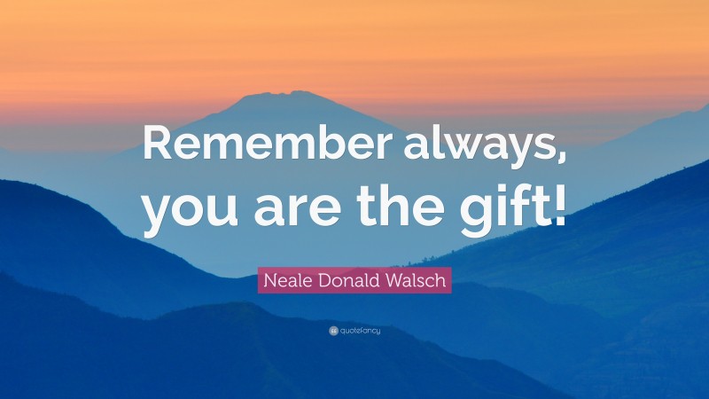 Neale Donald Walsch Quote: “Remember always, you are the gift!”