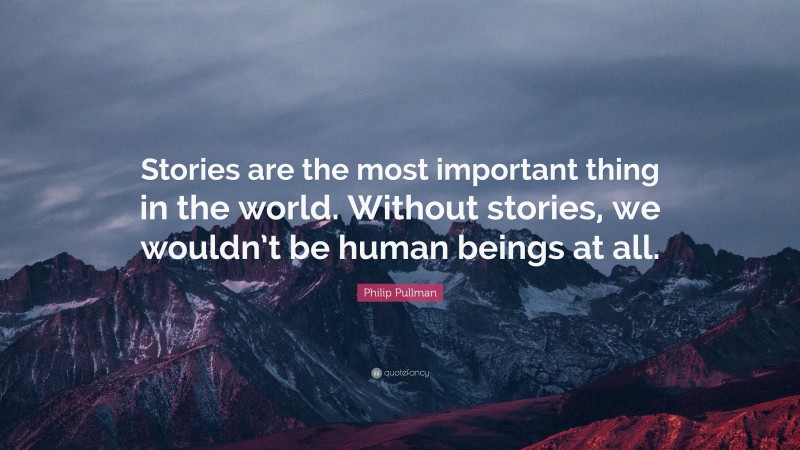 Philip Pullman Quote: “Stories are the most important thing in the world. Without stories, we wouldn’t be human beings at all.”