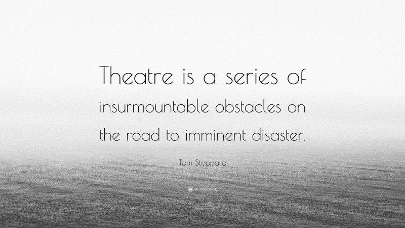 Tom Stoppard Quote: “Theatre is a series of insurmountable obstacles on the road to imminent disaster.”