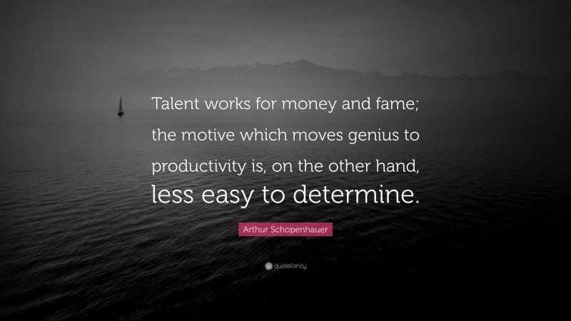 Arthur Schopenhauer Quote: “Talent works for money and fame; the motive which moves genius to productivity is, on the other hand, less easy to determine.”