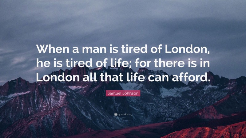 Samuel Johnson Quote: “When a man is tired of London, he is tired of life; for there is in London all that life can afford.”