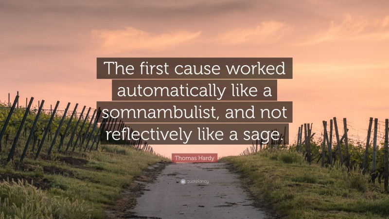Thomas Hardy Quote: “The first cause worked automatically like a somnambulist, and not reflectively like a sage.”