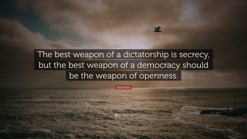 Niels Bohr Quote: “The best weapon of a dictatorship is secrecy, but the best weapon of a democracy should be the weapon of openness.”
