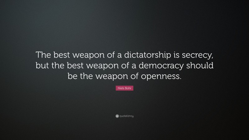Niels Bohr Quote: “The best weapon of a dictatorship is secrecy, but the best weapon of a democracy should be the weapon of openness.”